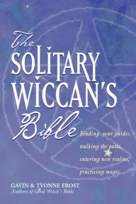 Title: The Soliltary Wiccan's Bible: Finding Your Guides, Walking the Paths, Entering New Realms, Practicing Magic, Author: Gavin Frost