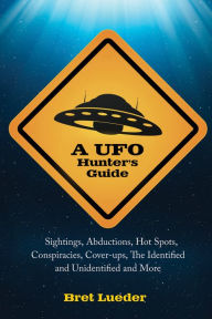 Title: A UFO Hunter's Guide: Sightings, Abductions, Hot Spots, Conspiracies, Coverups, The Identified and Unidentified, and More, Author: Bret Lueder