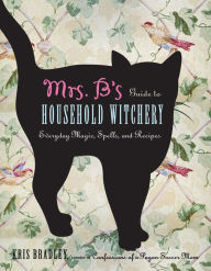 Title: Mrs. B's Guide to Household Witchery: Everyday Magic, Spells, and Recipes, Author: Kris Bradley
