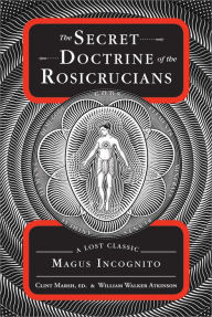 Title: The Secret Doctrine of the Rosicrucians: A Lost Classic by Magus Incognito, Author: William Walker Atkinson