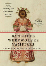 Title: Banshees, Werewolves, Vampires, and Other Creatures of the Night: Facts, Fictions, and First-Hand Accounts, Author: Varla Ventura