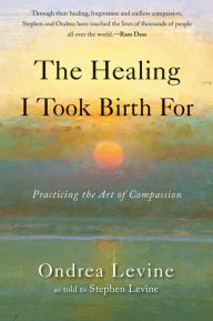 Title: The Healing I Took Birth For: Practicing the Art of Compassion, Author: Ondrea Levine