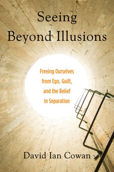 Seeing Beyond Illusions: Freeing Ourselves from Ego, Guilt, and the Belief in Separation