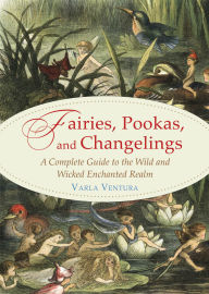Title: Fairies, Pookas, and Changelings: A Complete Guide to the Wild and Wicked Enchanted Realm, Author: Varla A. Ventura