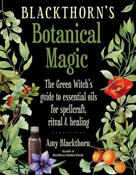 Blackthorn's Botanical Magic: The Green Witch's Guide to Essential Oils for Spellcraft, Ritual & Healing