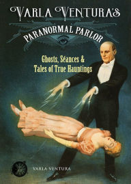 Title: Varla Ventura's Paranormal Parlor: Ghosts, Seances, and Tales of True Hauntings, Author: Varla Ventura