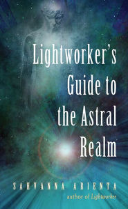 Title: Lightworker's Guide to the Astral Realm: Astral Projection for Empaths, Author: Sahvanna Arienta