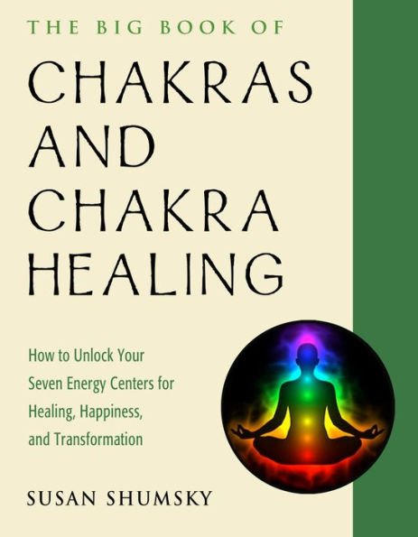 The Big Book of Chakras and Chakra Healing: How to Unlock Your Seven Energy Centers for Healing, Happiness, and Transformation