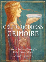 Title: Celtic Goddess Grimoire: Invoke the Enduring Power of the Celtic Feminine Divine, Author: Annwyn Avalon