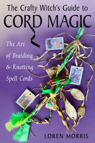Title: The Crafty Witch's Guide to Cord Magic: The Art of Braiding and Knotting Spell Cords, Author: Loren Morris
