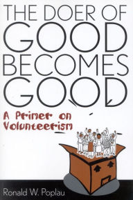 Title: The Doer of Good Becomes Good: A Primer on Volunteerism, Author: Ronald W. Poplau