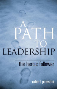 Title: A Path to Leadership: The Heroic Follower, Author: Robert Palestini Ed.D Professor of Educational Leadership Emeritus; Former Dean of Graduate and C