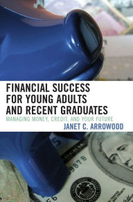 Title: Financial Success for Young Adults and Recent Graduates: Managing Money, Credit, and Your Future, Author: Janet C. Arrowood