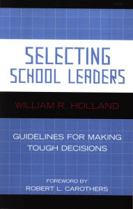 Title: Selecting School Leaders: Guidelines for Making Tough Decisions, Author: William R. Holland