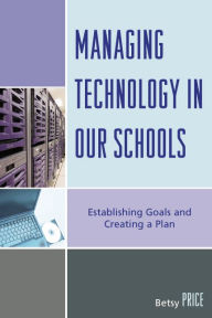 Title: Managing Technology in Our Schools: Establishing Goals and Creating a Plan, Author: Betsy Price