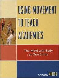 Title: Using Movement to Teach Academics: The Mind and Body as One Entity, Author: Sandra Minton