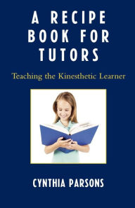 Title: A Recipe Book for Tutors: Teaching the Kinesthetic Learner, Author: Cynthia Parsons