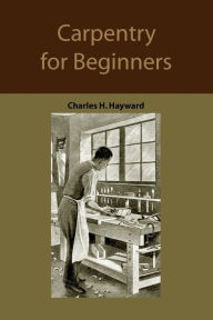 Title: Carpentry for beginners: how to use tools, basic joints, workshop practice, designs for things to make, Author: Charles Harold Hayward