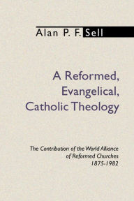 Title: Reformed, Evangelical, Catholic Theology: The Contribution of the World Alliance of Reformed Churches, 1875-1982, Author: Alan P. F. Sell