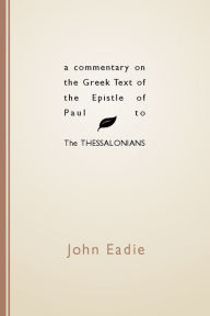 Title: Commentary on the Greek Text of the Epistle of Paul to the Thessalonians, Author: John Eadie