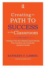Title: Creating the Path to Success in the Classroom: Teaching to Close the Graduation Gap for Minority, First-Generation, and Academically Unprepared Students / Edition 1, Author: Kathleen F. Gabriel
