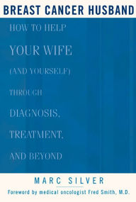 Title: Breast Cancer Husband: How to Help Your Wife (and Yourself) during Diagnosis, Treatment and Beyond, Author: Marc Silver
