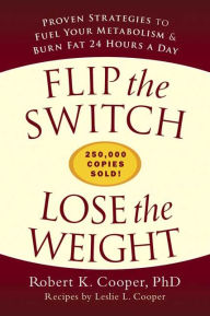 Flip the Switch, Lose the Weight: Proven Strategies to Fuel Your Metabolism and Burn Fat 24 Hours a Day
