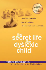 Secret Life of the Dyslexic Child: How She Thinks. How He Feels. How They Can Succeed.