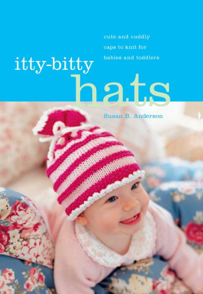 Itty-Bitty Hats: Cute and Cuddly Caps to Knit for Babies and Toddlers