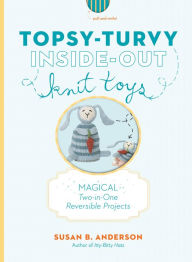 Title: Topsy-Turvy Inside-Out Knit Toys: Magical Two-in-One Reversible Projects, Author: Susan B. Anderson