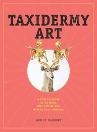 Title: Taxidermy Art: A Rogue's Guide to the Work, the Culture, and How to Do It Yourself, Author: Robert Marbury