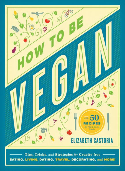 How to Be Vegan: Tips, Tricks, and Strategies for Cruelty-Free Eating, Living, Dating, Travel, Decorating, and More