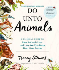 Title: Do Unto Animals: A Friendly Guide to How Animals Live, and How We Can Make Their Lives Better, Author: Tracey Stewart