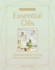 Title: Whole Beauty: Essential Oils: Homemade Recipes for Clean Beauty and Household Care, Author: Shiva Rose