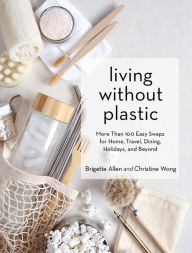 Title: Living Without Plastic: More Than 100 Easy Swaps for Home, Travel, Dining, Holidays, and Beyond, Author: Brigette Allen