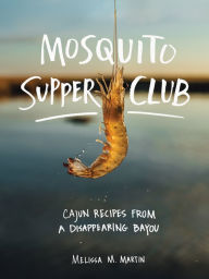 Title: Mosquito Supper Club: Cajun Recipes from a Disappearing Bayou, Author: Melissa M. Martin