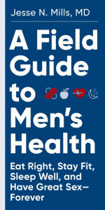 Title: A Field Guide to Men's Health: Eat Right, Stay Fit, Sleep Well, and Have Great Sex-Forever, Author: Jesse Mills MD