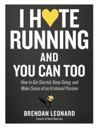 Title: I Hate Running and You Can Too: How to Get Started, Keep Going, and Make Sense of an Irrational Passion, Author: Brendan Leonard