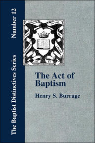 Title: The Act of Baptism in the History of the Christian Church, Author: Henry S Burrage
