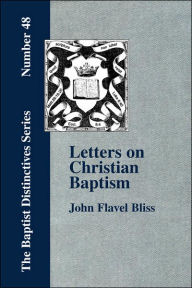 Title: Letters On Christian Baptism, As The Initiating Ordinance Into The Real Kingdom Of Christ, Author: John Flavel Bliss