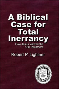 Title: A Biblical Case For Total Inerrancy: How Jesus Viewed the Old Testament, Author: Robert P Lightner