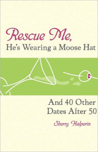 Rescue Me, He's Wearing a Moose Hat: And 40 Other Dates after 50