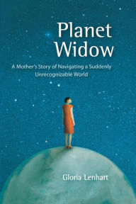 Title: Planet Widow: A Mother's Story of Navigating a Suddenly Unrecognizable World, Author: Gloria Lenhart