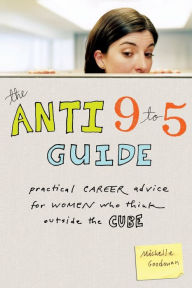 Title: The Anti 9 to 5 Guide: Practical Career Advice for Women Who Think Outside the Cube, Author: Michelle Goodman
