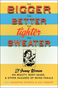 The Bigger the Better, the Tighter the Sweater: 21 Funny Women on Beauty, Body Image, and Other Hazards of Being Female