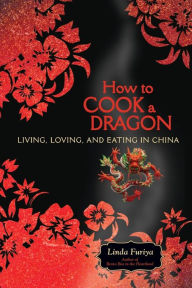 Title: How to Cook a Dragon: Living, Loving, and Eating in China, Author: Linda Furiya