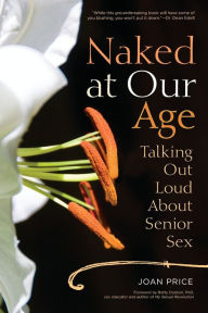 Title: Naked at Our Age: Talking Out Loud About Senior Sex, Author: Joan Price