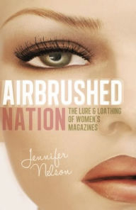 Title: Airbrushed Nation: The Lure and Loathing of Women's Magazines, Author: Jennifer Nelson