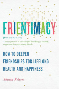 Title: Frientimacy: How to Deepen Friendships for Lifelong Health and Happiness, Author: Shasta Nelson