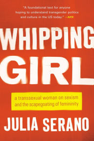 Title: Whipping Girl: A Transsexual Woman on Sexism and the Scapegoating of Femininity, Author: Julia Serano